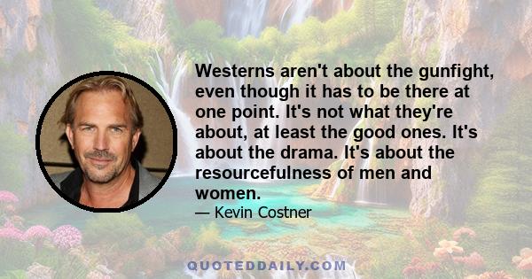 Westerns aren't about the gunfight, even though it has to be there at one point. It's not what they're about, at least the good ones. It's about the drama. It's about the resourcefulness of men and women.