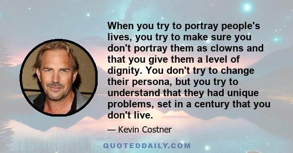 When you try to portray people's lives, you try to make sure you don't portray them as clowns and that you give them a level of dignity. You don't try to change their persona, but you try to understand that they had