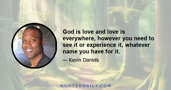 God is love and love is everywhere, however you need to see it or experience it, whatever name you have for it.