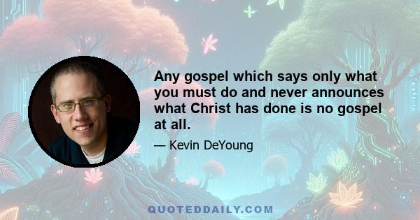 Any gospel which says only what you must do and never announces what Christ has done is no gospel at all.