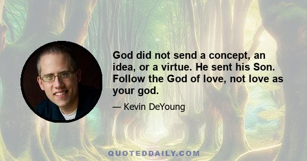 God did not send a concept, an idea, or a virtue. He sent his Son. Follow the God of love, not love as your god.