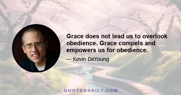 Grace does not lead us to overlook obedience. Grace compels and empowers us for obedience.