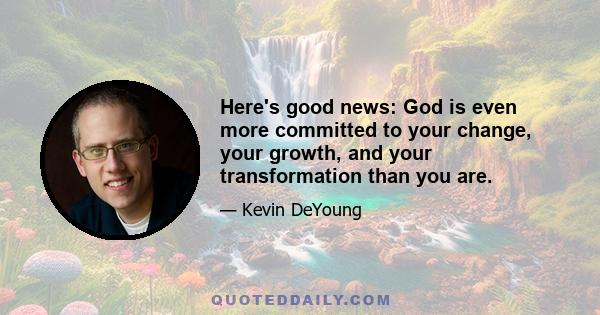 Here's good news: God is even more committed to your change, your growth, and your transformation than you are.