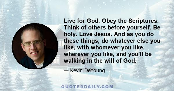 Live for God. Obey the Scriptures. Think of others before yourself. Be holy. Love Jesus. And as you do these things, do whatever else you like, with whomever you like, wherever you like, and you'll be walking in the