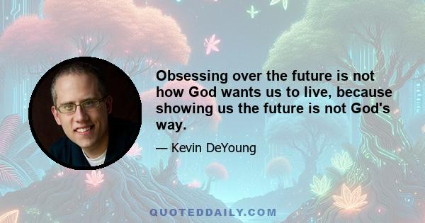 Obsessing over the future is not how God wants us to live, because showing us the future is not God's way.