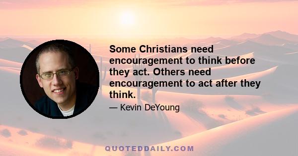 Some Christians need encouragement to think before they act. Others need encouragement to act after they think.