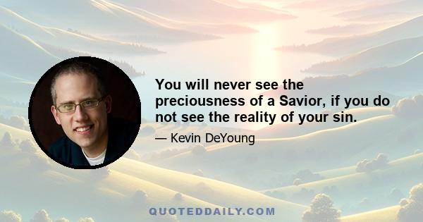 You will never see the preciousness of a Savior, if you do not see the reality of your sin.