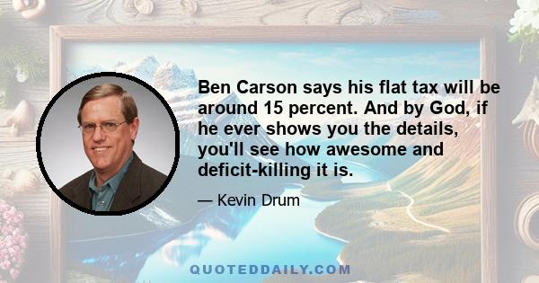 Ben Carson says his flat tax will be around 15 percent. And by God, if he ever shows you the details, you'll see how awesome and deficit-killing it is.