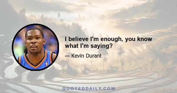I believe I'm enough, you know what I'm saying?