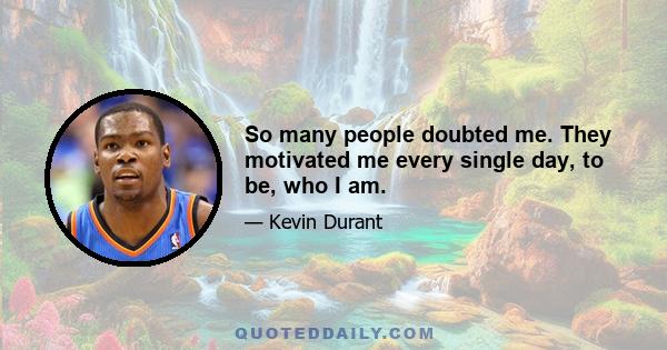 So many people doubted me. They motivated me every single day, to be, who I am.