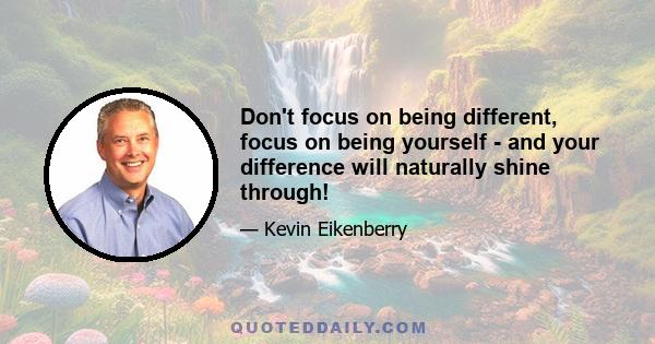 Don't focus on being different, focus on being yourself - and your difference will naturally shine through!