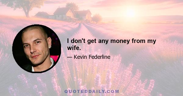 I don't get any money from my wife.