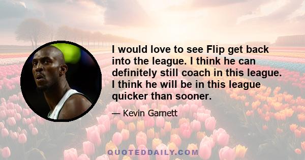 I would love to see Flip get back into the league. I think he can definitely still coach in this league. I think he will be in this league quicker than sooner.