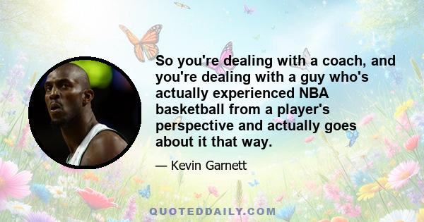 So you're dealing with a coach, and you're dealing with a guy who's actually experienced NBA basketball from a player's perspective and actually goes about it that way.