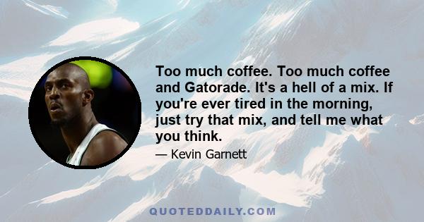 Too much coffee. Too much coffee and Gatorade. It's a hell of a mix. If you're ever tired in the morning, just try that mix, and tell me what you think.