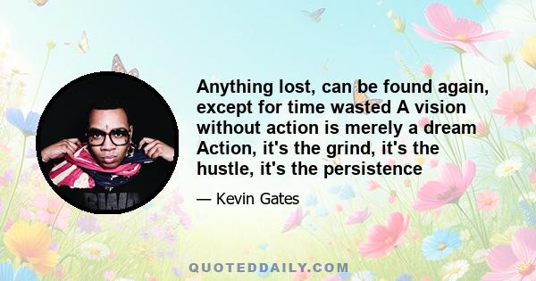 Anything lost, can be found again, except for time wasted A vision without action is merely a dream Action, it's the grind, it's the hustle, it's the persistence