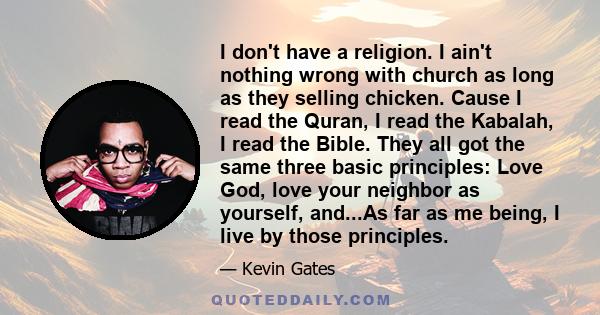 I don't have a religion. I ain't nothing wrong with church as long as they selling chicken. Cause I read the Quran, I read the Kabalah, I read the Bible. They all got the same three basic principles: Love God, love your 