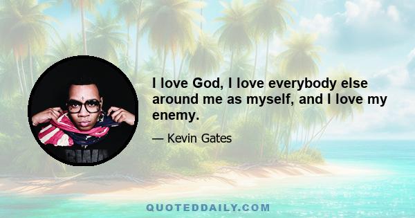 I love God, I love everybody else around me as myself, and I love my enemy.