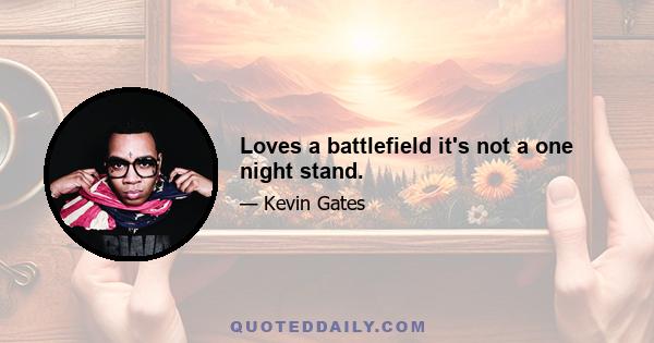 Loves a battlefield it's not a one night stand.