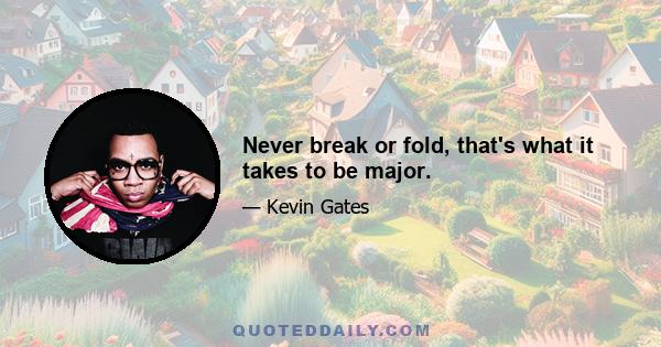 Never break or fold, that's what it takes to be major.