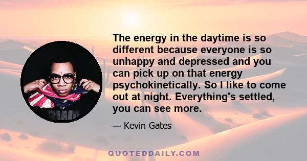 The energy in the daytime is so different because everyone is so unhappy and depressed and you can pick up on that energy psychokinetically. So I like to come out at night. Everything's settled, you can see more.