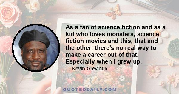 As a fan of science fiction and as a kid who loves monsters, science fiction movies and this, that and the other, there's no real way to make a career out of that. Especially when I grew up.