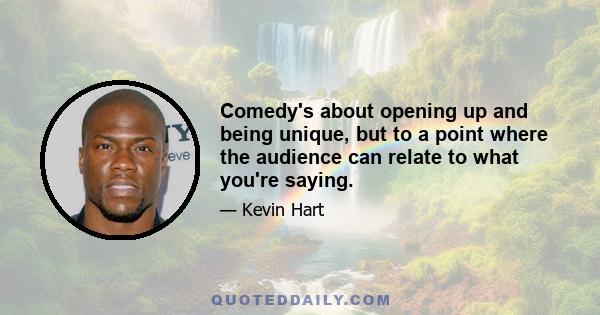 Comedy's about opening up and being unique, but to a point where the audience can relate to what you're saying.