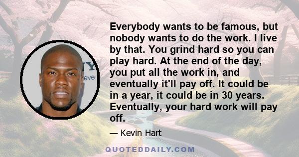 Everybody wants to be famous, but nobody wants to do the work. I live by that. You grind hard so you can play hard. At the end of the day, you put all the work in, and eventually it'll pay off. It could be in a year, it 