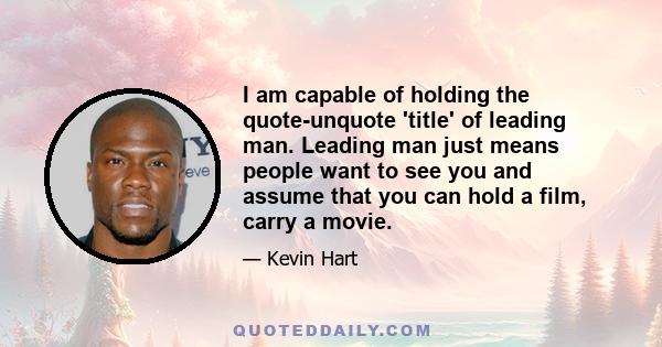 I am capable of holding the quote-unquote 'title' of leading man. Leading man just means people want to see you and assume that you can hold a film, carry a movie.