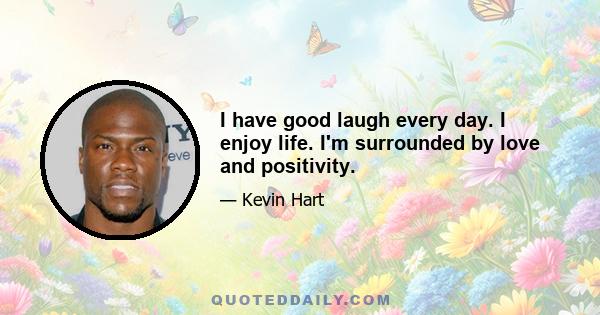 I have good laugh every day. I enjoy life. I'm surrounded by love and positivity.