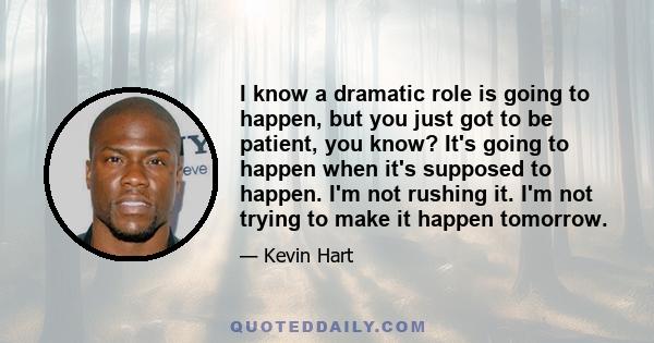 I know a dramatic role is going to happen, but you just got to be patient, you know? It's going to happen when it's supposed to happen. I'm not rushing it. I'm not trying to make it happen tomorrow.