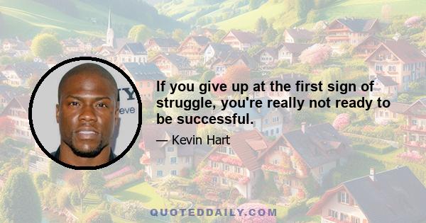If you give up at the first sign of struggle, you're really not ready to be successful.