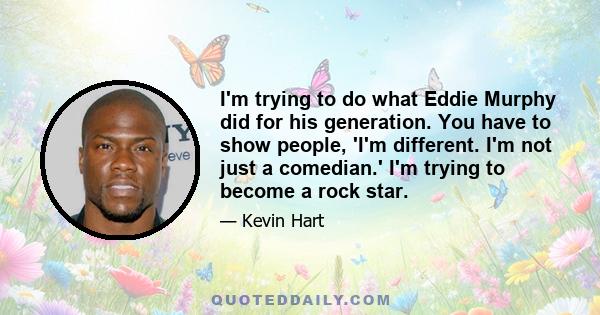 I'm trying to do what Eddie Murphy did for his generation. You have to show people, 'I'm different. I'm not just a comedian.' I'm trying to become a rock star.