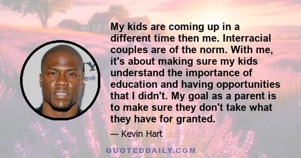 My kids are coming up in a different time then me. Interracial couples are of the norm. With me, it's about making sure my kids understand the importance of education and having opportunities that I didn't. My goal as a 