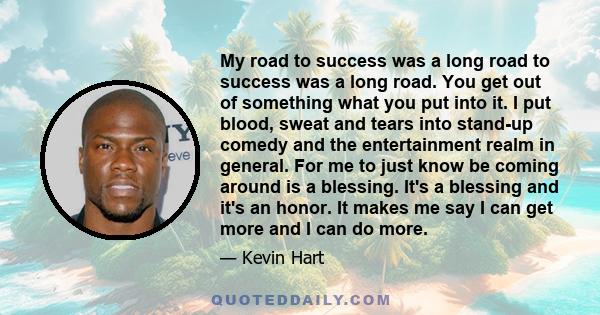 My road to success was a long road to success was a long road. You get out of something what you put into it. I put blood, sweat and tears into stand-up comedy and the entertainment realm in general. For me to just know 