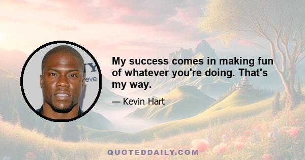 My success comes in making fun of whatever you're doing. That's my way.