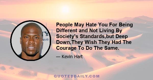 People May Hate You For Being Different and Not Living By Society's Standards,but Deep Down,They Wish They Had The Courage To Do The Same.