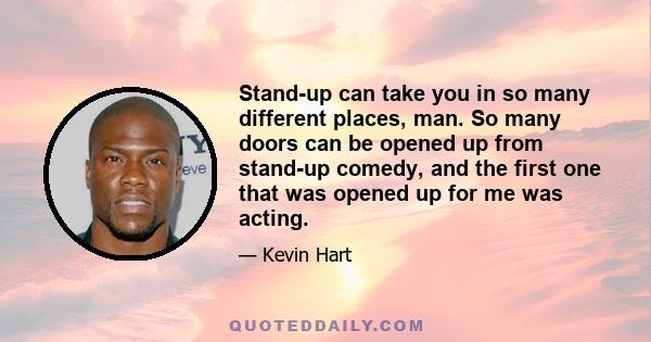 Stand-up can take you in so many different places, man. So many doors can be opened up from stand-up comedy, and the first one that was opened up for me was acting.