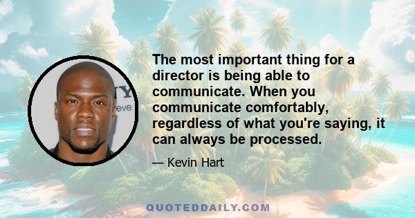 The most important thing for a director is being able to communicate. When you communicate comfortably, regardless of what you're saying, it can always be processed.