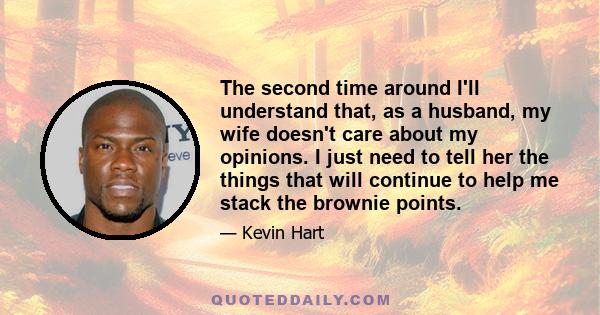 The second time around I'll understand that, as a husband, my wife doesn't care about my opinions. I just need to tell her the things that will continue to help me stack the brownie points.