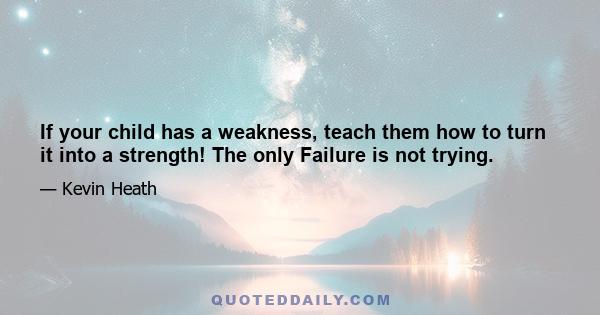 If your child has a weakness, teach them how to turn it into a strength! The only Failure is not trying.