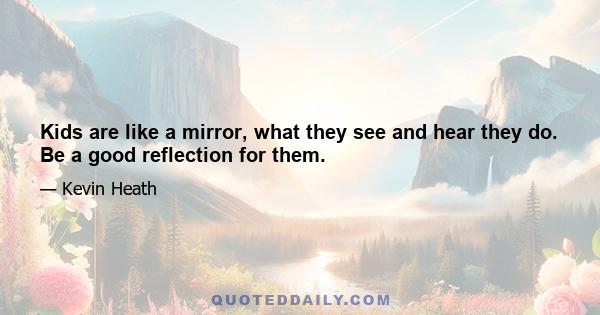 Kids are like a mirror, what they see and hear they do. Be a good reflection for them.