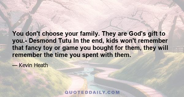 You don't choose your family. They are God's gift to you.- Desmond Tutu In the end, kids won't remember that fancy toy or game you bought for them, they will remember the time you spent with them.