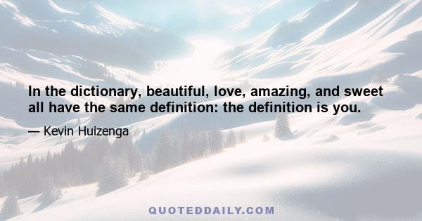 In the dictionary, beautiful, love, amazing, and sweet all have the same definition: the definition is you.