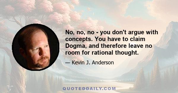 No, no, no - you don't argue with concepts. You have to claim Dogma, and therefore leave no room for rational thought.