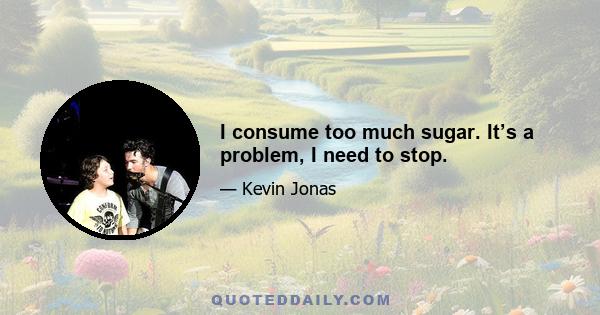 I consume too much sugar. It’s a problem, I need to stop.