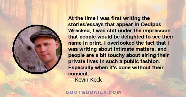 At the time I was first writing the stories/essays that appear in Oedipus Wrecked, I was still under the impression that people would be delighted to see their name in print. I overlooked the fact that I was writing