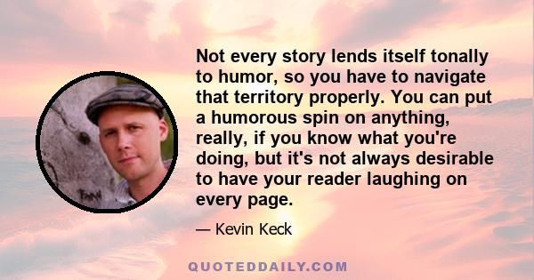 Not every story lends itself tonally to humor, so you have to navigate that territory properly. You can put a humorous spin on anything, really, if you know what you're doing, but it's not always desirable to have your