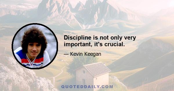 Discipline is not only very important, it's crucial.