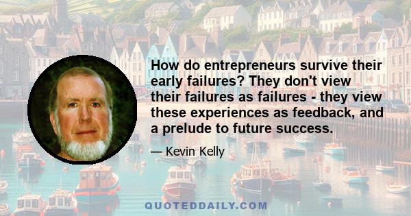 How do entrepreneurs survive their early failures? They don't view their failures as failures - they view these experiences as feedback, and a prelude to future success.